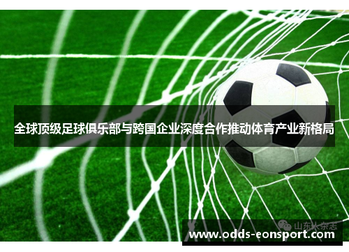 全球顶级足球俱乐部与跨国企业深度合作推动体育产业新格局