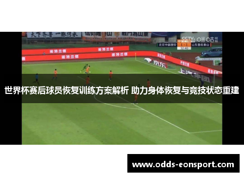 世界杯赛后球员恢复训练方案解析 助力身体恢复与竞技状态重建