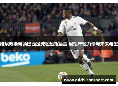 维尼修斯带领巴西足球崛起新篇章 展现年轻力量与未来希望