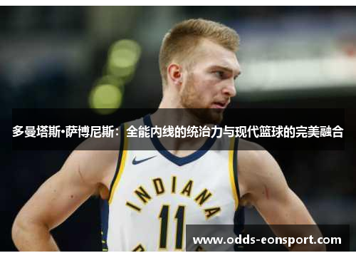 多曼塔斯·萨博尼斯：全能内线的统治力与现代篮球的完美融合
