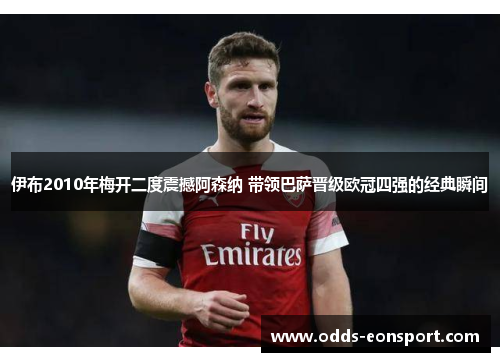 伊布2010年梅开二度震撼阿森纳 带领巴萨晋级欧冠四强的经典瞬间