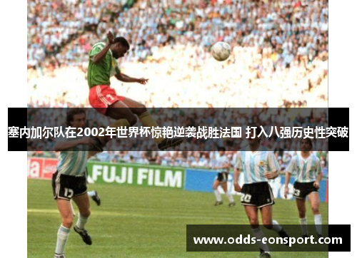 塞内加尔队在2002年世界杯惊艳逆袭战胜法国 打入八强历史性突破