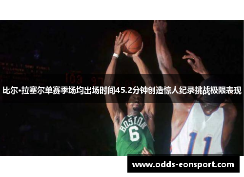 比尔·拉塞尔单赛季场均出场时间45.2分钟创造惊人纪录挑战极限表现
