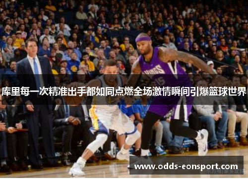 库里每一次精准出手都如同点燃全场激情瞬间引爆篮球世界