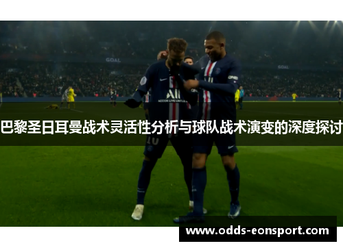 巴黎圣日耳曼战术灵活性分析与球队战术演变的深度探讨