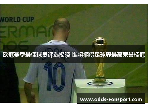 欧冠赛季最佳球员评选揭晓 谁将摘得足球界最高荣誉桂冠