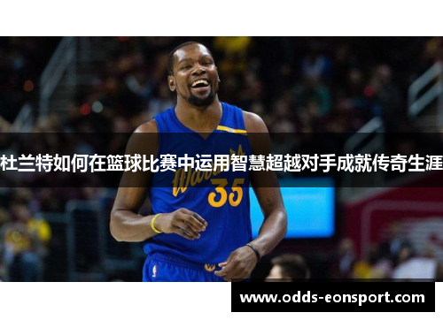 杜兰特如何在篮球比赛中运用智慧超越对手成就传奇生涯