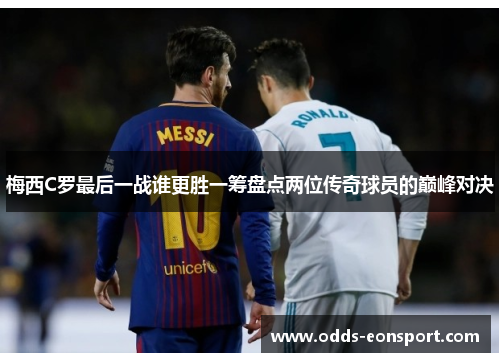 梅西C罗最后一战谁更胜一筹盘点两位传奇球员的巅峰对决