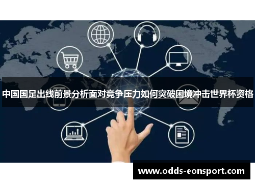 中国国足出线前景分析面对竞争压力如何突破困境冲击世界杯资格