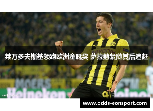 莱万多夫斯基领跑欧洲金靴奖 萨拉赫紧随其后追赶