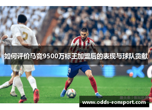 如何评价马竞9500万标王加盟后的表现与球队贡献