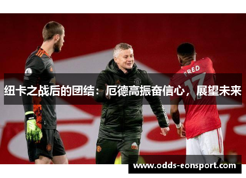 纽卡之战后的团结：厄德高振奋信心，展望未来