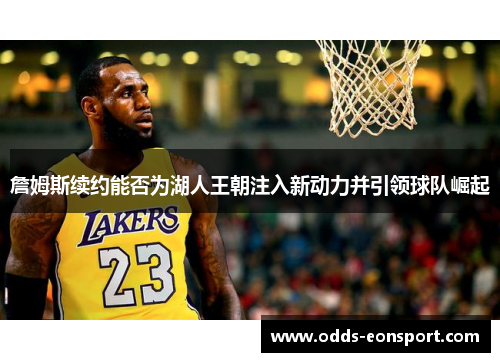 詹姆斯续约能否为湖人王朝注入新动力并引领球队崛起