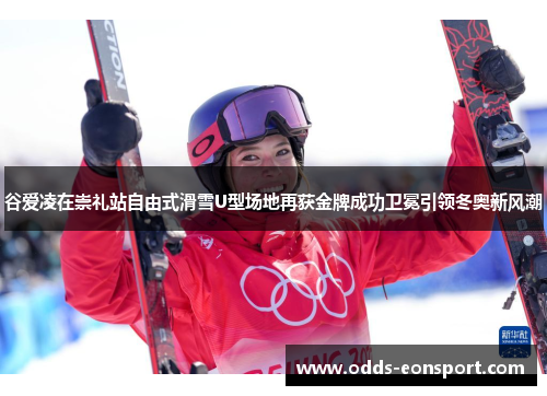 谷爱凌在崇礼站自由式滑雪U型场地再获金牌成功卫冕引领冬奥新风潮
