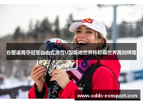 谷爱凌再夺冠军自由式滑雪U型场地世界杯称霸世界再创辉煌