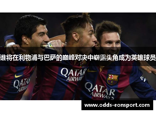 谁将在利物浦与巴萨的巅峰对决中崭露头角成为英雄球员