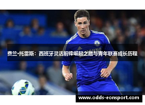 费兰·托雷斯：西班牙灵活前锋崛起之路与青年联赛成长历程
