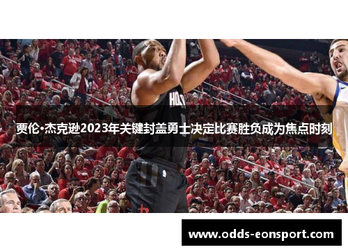 贾伦·杰克逊2023年关键封盖勇士决定比赛胜负成为焦点时刻 贾伦·杰克逊2023年关键封盖勇士决定比赛胜负成为焦点时刻