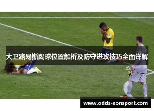 大卫路易斯踢球位置解析及防守进攻技巧全面详解
