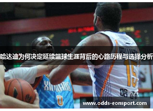 哈达迪为何决定延续篮球生涯背后的心路历程与选择分析