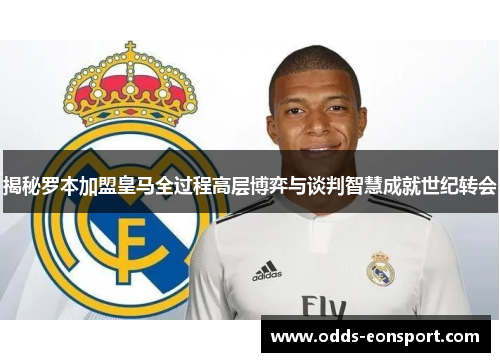 揭秘罗本加盟皇马全过程高层博弈与谈判智慧成就世纪转会
