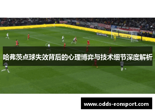 哈弗茨点球失效背后的心理博弈与技术细节深度解析