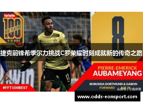 捷克前锋希季尔力挑战C罗荣耀时刻成就新的传奇之路 捷克前锋希季尔力挑战C罗荣耀时刻成就新的传奇之路