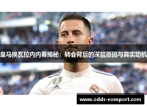 皇马换瓦拉内内幕揭秘：转会背后的深层原因与真实动机
